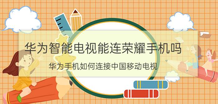 华为智能电视能连荣耀手机吗 华为手机如何连接中国移动电视？